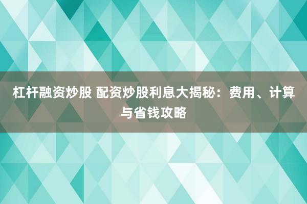 杠桿融資炒股 配資炒股利息大揭秘：費用、計算與省錢攻略