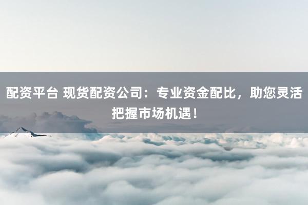 配資平臺 現貨配資公司：專業資金配比，助您靈活把握市場機遇！