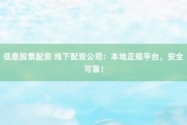 低息股票配資 線下配資公司：本地正規平臺，安全可靠！