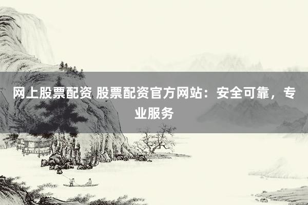 網上股票配資 股票配資官方網站:安全可靠,專業服務