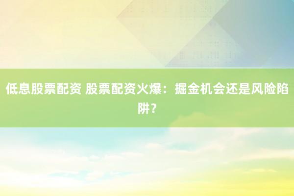 低息股票配資 股票配資火爆：掘金機(jī)會還是風(fēng)險陷阱？