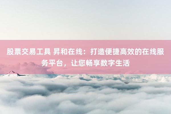 股票交易工具 昇和在線：打造便捷高效的在線服務平臺，讓您暢享數字生活