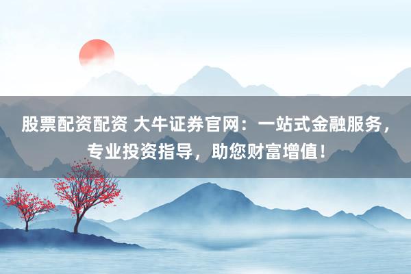 股票配資配資 大牛證券官網(wǎng)：一站式金融服務(wù)，專業(yè)投資指導(dǎo)，助您財富增值！