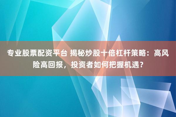 專業股票配資平臺 揭秘炒股十倍杠桿策略:高風險高回報,投資者如何把握機遇?