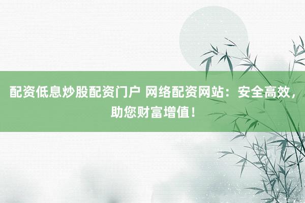 配資低息炒股配資門戶 網絡配資網站：安全高效，助您財富增值！