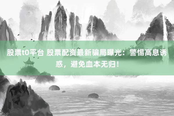 股票t0平臺 股票配資最新騙局曝光：警惕高息誘惑，避免血本無歸！