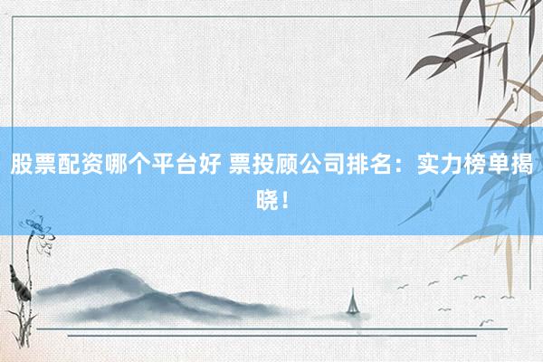 股票配資哪個平臺好 票投顧公司排名：實力榜單揭曉！
