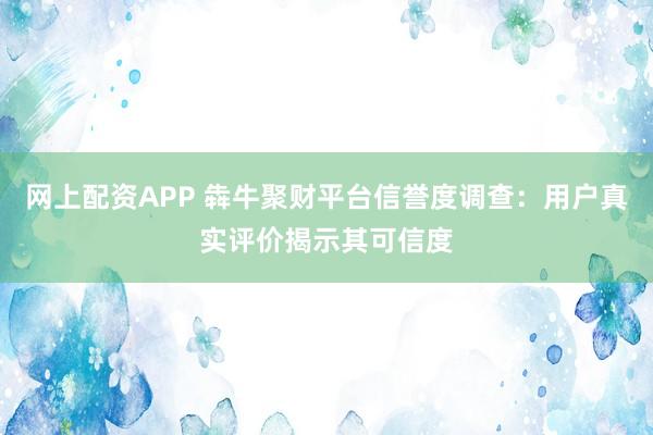 網上配資APP 犇牛聚財平臺信譽度調查:用戶真實評價揭示其可信度