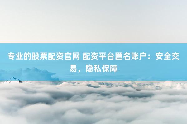 專業的股票配資官網 配資平臺匿名賬戶：安全交易，隱私保障