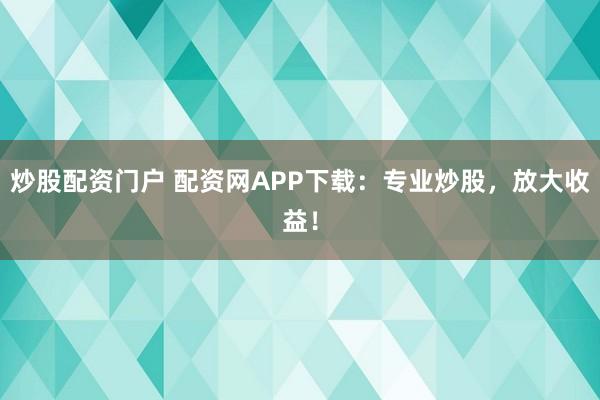 炒股配資門戶 配資網APP下載：專業炒股，放大收益！