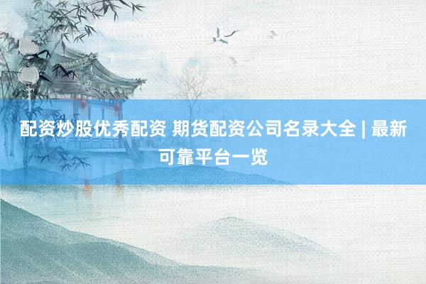 配資炒股優秀配資 期貨配資公司名錄大全 | 最新可靠平臺一覽