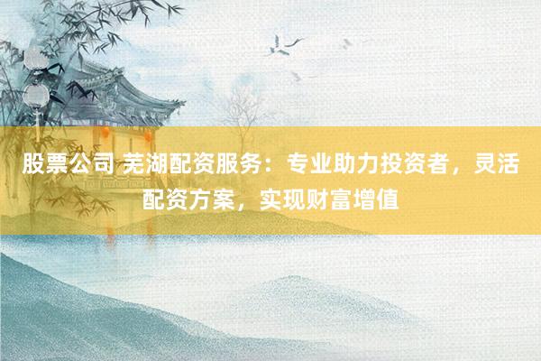 股票公司 蕪湖配資服務：專業助力投資者，靈活配資方案，實現財富增值