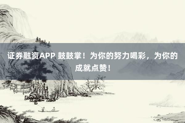證券融資APP 鼓鼓掌！為你的努力喝彩，為你的成就點贊！
