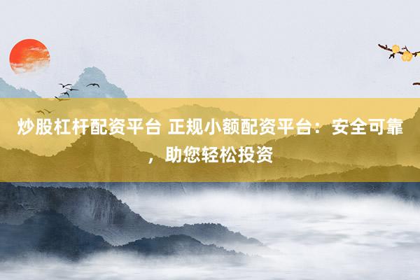 炒股杠桿配資平臺 正規(guī)小額配資平臺：安全可靠，助您輕松投資