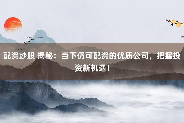 配資炒股 揭秘：當下仍可配資的優質公司，把握投資新機遇！