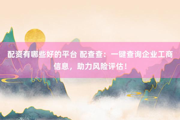 配資有哪些好的平臺 配查查：一鍵查詢企業工商信息，助力風險評估！