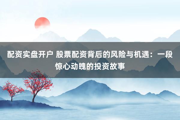 配資實(shí)盤開戶 股票配資背后的風(fēng)險(xiǎn)與機(jī)遇：一段驚心動魄的投資故事