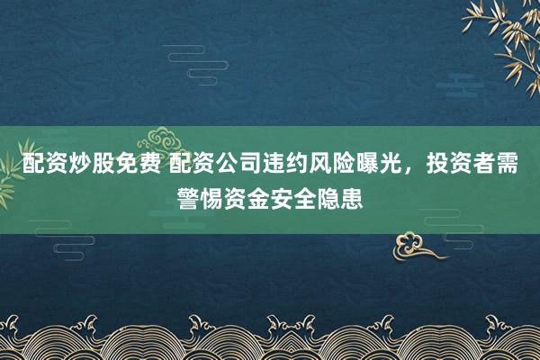 配資炒股免費 配資公司違約風險曝光，投資者需警惕資金安全隱患