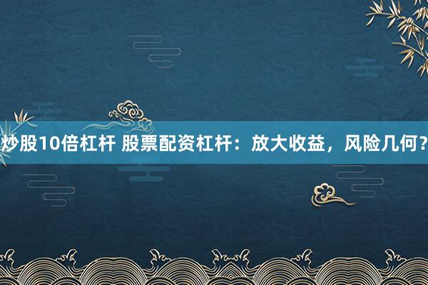 炒股10倍杠桿 股票配資杠桿：放大收益，風險幾何？