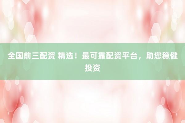 全國前三配資 精選！最可靠配資平臺，助您穩健投資