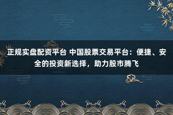 正規(guī)實盤配資平臺 中國股票交易平臺：便捷、安全的投資新選擇，助力股市騰飛