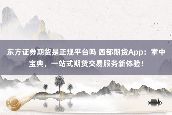東方證券期貨是正規平臺嗎 西部期貨App：掌中寶典，一站式期貨交易服務新體驗！