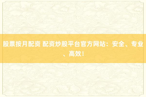 股票按月配資 配資炒股平臺(tái)官方網(wǎng)站：安全、專業(yè)、高效！