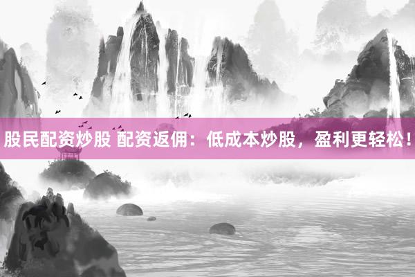 股民配資炒股 配資返傭：低成本炒股，盈利更輕松！