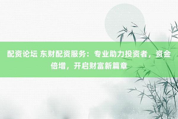 配資論壇 東財(cái)配資服務(wù)：專業(yè)助力投資者，資金倍增，開啟財(cái)富新篇章