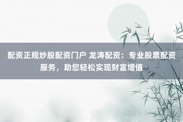 配資正規炒股配資門戶 龍濤配資：專業股票配資服務，助您輕松實現財富增值