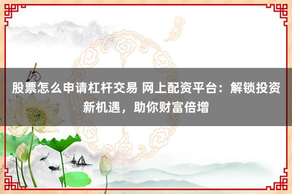 股票怎么申請杠桿交易 網上配資平臺：解鎖投資新機遇，助你財富倍增