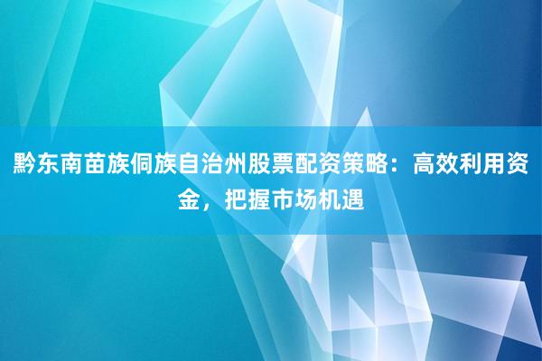 黔東南苗族侗族自治州股票配資策略：高效利用資金，把握市場機遇
