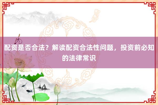 配資是否合法？解讀配資合法性問題，投資前必知的法律常識